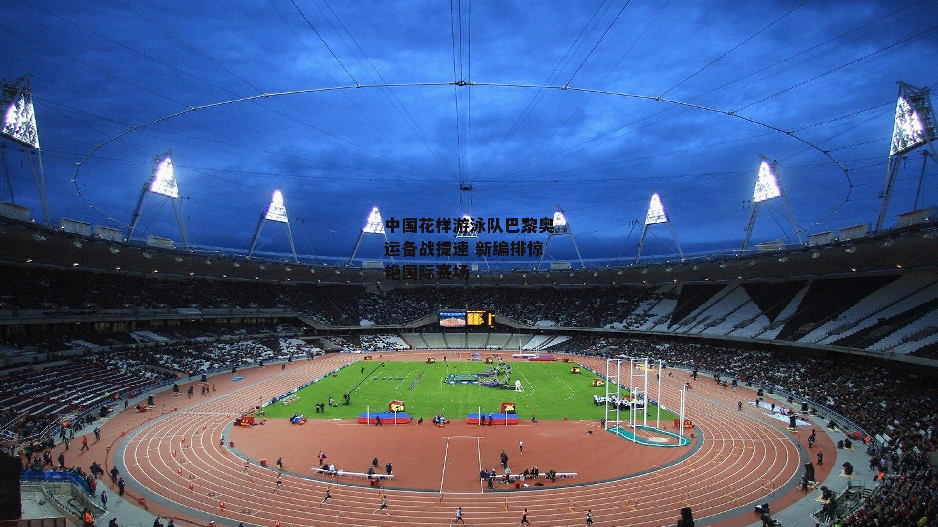 中国花样游泳队巴黎奥运备战提速 新编排惊艳国际赛场_c7娱乐下载