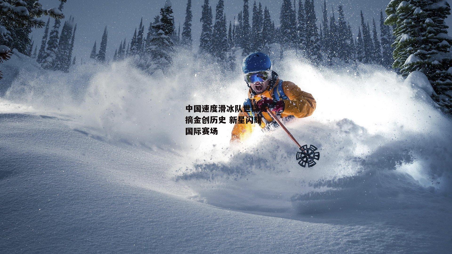 【c7娱乐官网】中国速度滑冰队世锦赛摘金创历史 新星闪耀国际赛场