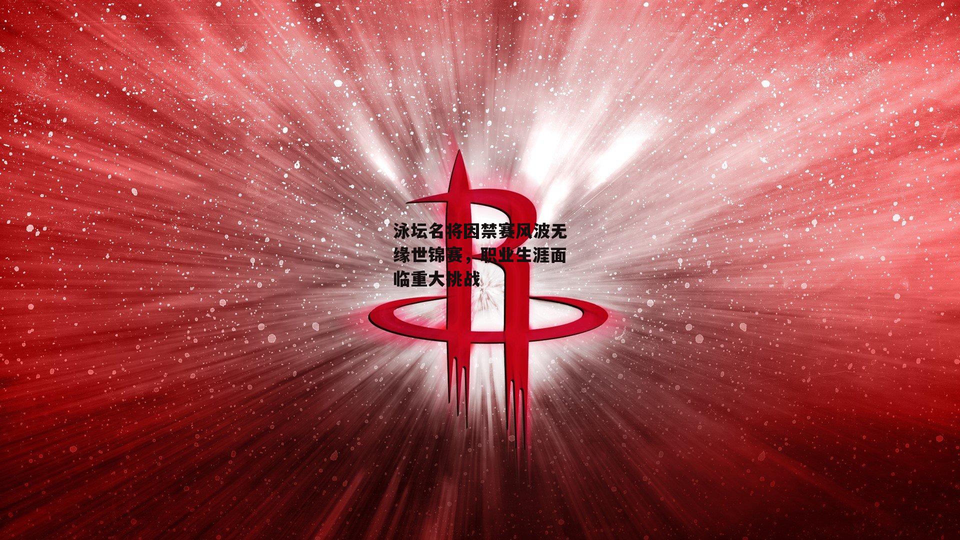 泳坛名将因禁赛风波无缘世锦赛,职业生涯面临重大挑战