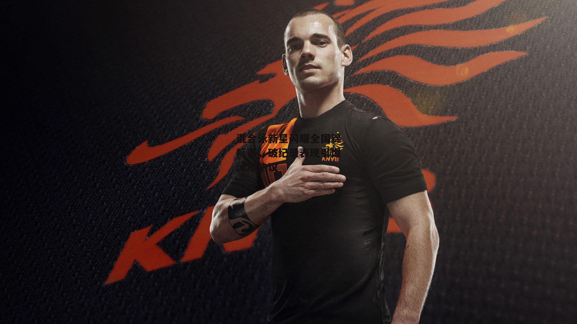 混合泳新星闪耀全国锦标赛，破纪录表现引爆泳坛热议