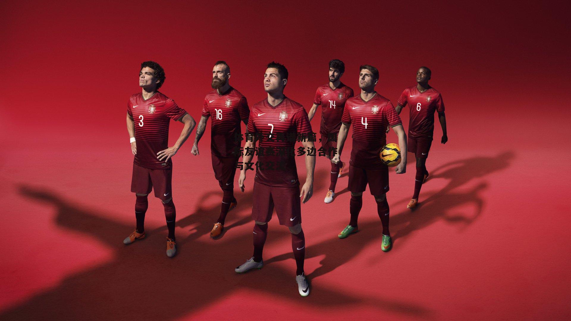 体育外交再谱新篇，国际友谊赛深化多边合作与文化交流